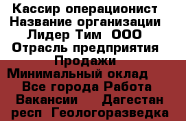 Кассир-операционист › Название организации ­ Лидер Тим, ООО › Отрасль предприятия ­ Продажи › Минимальный оклад ­ 1 - Все города Работа » Вакансии   . Дагестан респ.,Геологоразведка п.